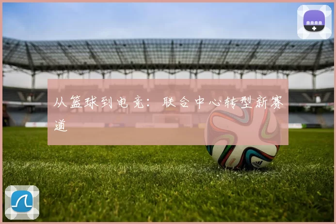 从篮球到电竞：联合中心转型新赛道