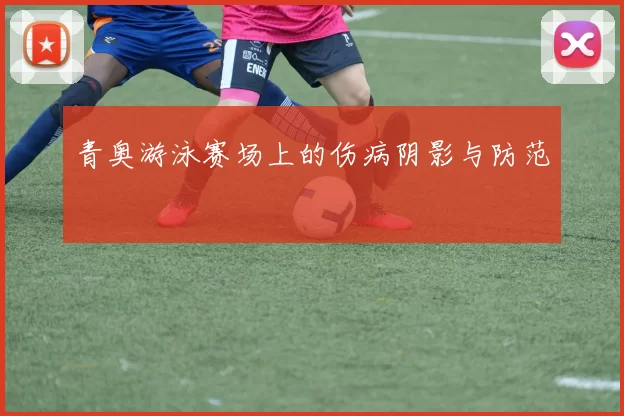 青奥游泳赛场上的伤病阴影与防范