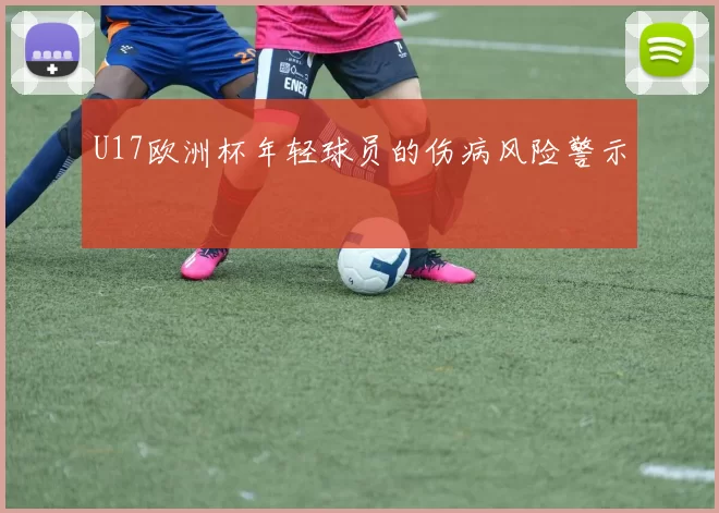 U17欧洲杯年轻球员的伤病风险警示