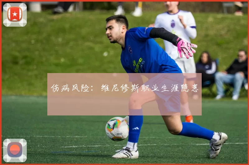 伤病风险：维尼修斯职业生涯隐患