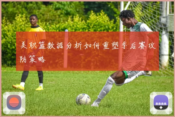 美职篮数据分析如何重塑季后赛攻防策略