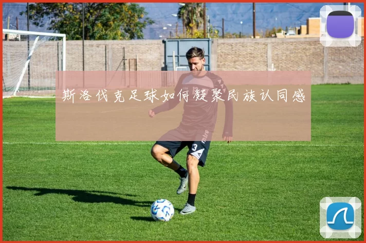 斯洛伐克足球如何凝聚民族认同感