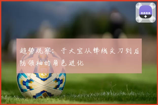 趋势观察：于大宝从锋线尖刀到后防领袖的角色进化