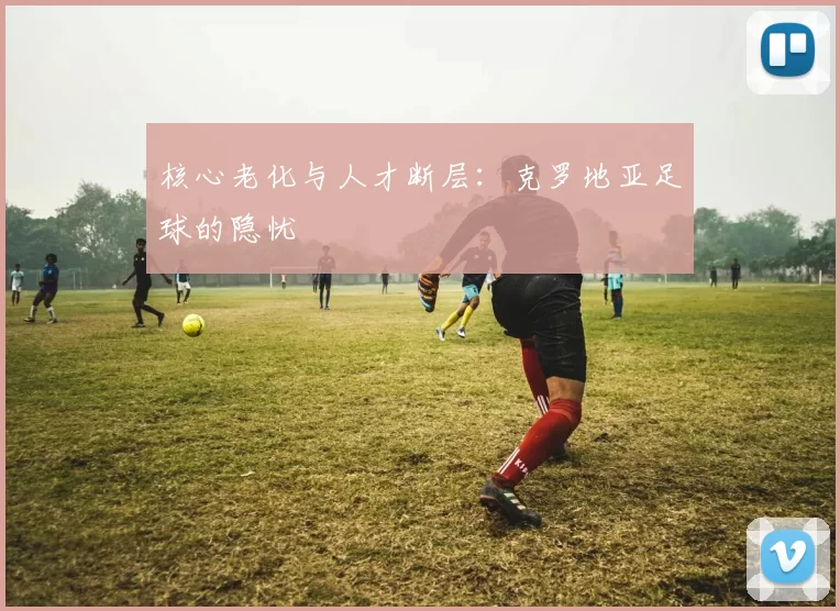 核心老化与人才断层：克罗地亚足球的隐忧