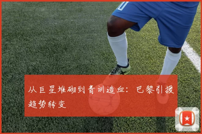 从巨星堆砌到青训造血：巴黎引援趋势转变