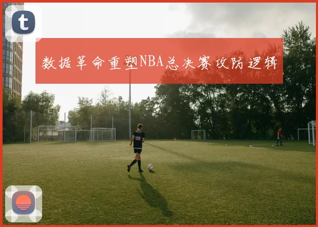 数据革命重塑NBA总决赛攻防逻辑